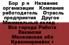 Бор. р-н › Название организации ­ Компания-работодатель › Отрасль предприятия ­ Другое › Минимальный оклад ­ 1 - Все города Работа » Вакансии   . Московская обл.,Красноармейск г.